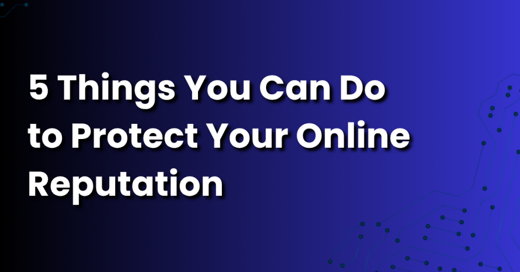 5 Things You Can Do to Protect Your Online Reputation