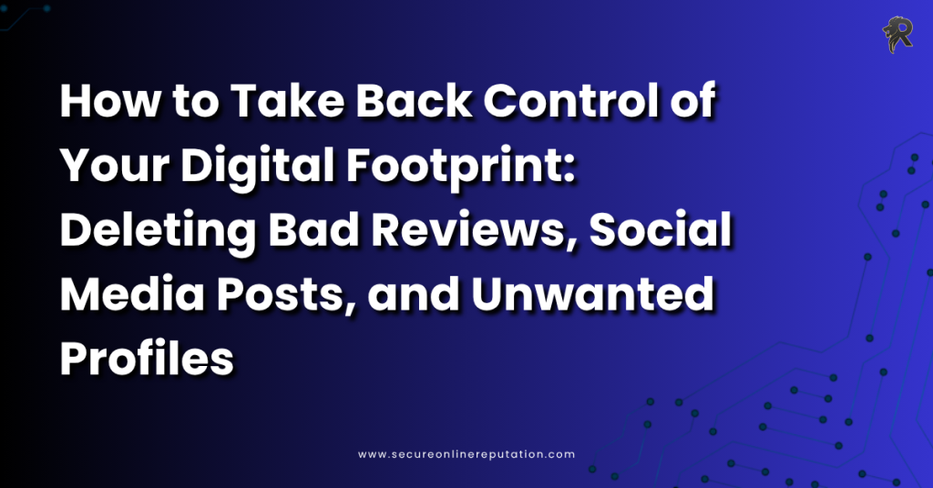 How to Take Back Control of Your Digital Footprint: Deleting Bad Reviews, Social Media Posts, and Unwanted Profiles